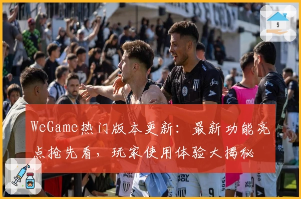 WeGame热门版本更新：最新功能亮点抢先看，玩家使用体验大揭秘