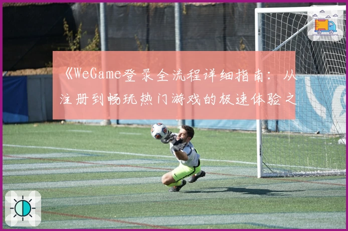 《WeGame登录全流程详细指南：从注册到畅玩热门游戏的极速体验之旅》