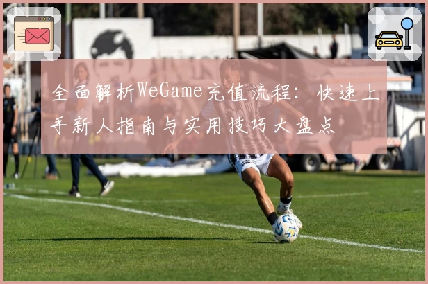 全面解析WeGame充值流程：快速上手新人指南与实用技巧大盘点
