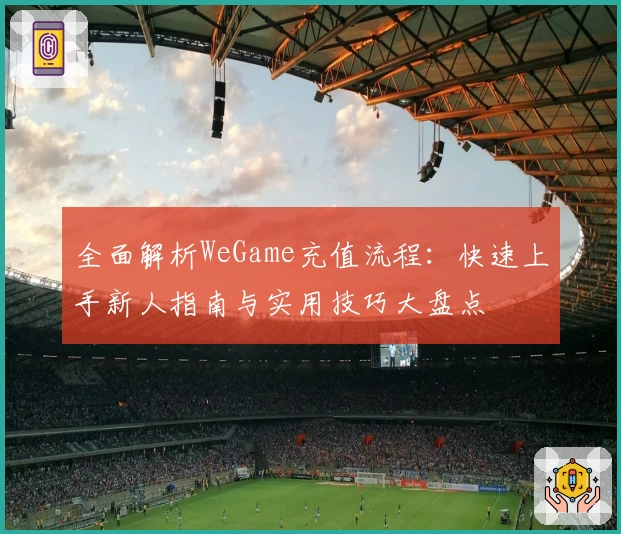 全面解析WeGame充值流程：快速上手新人指南与实用技巧大盘点