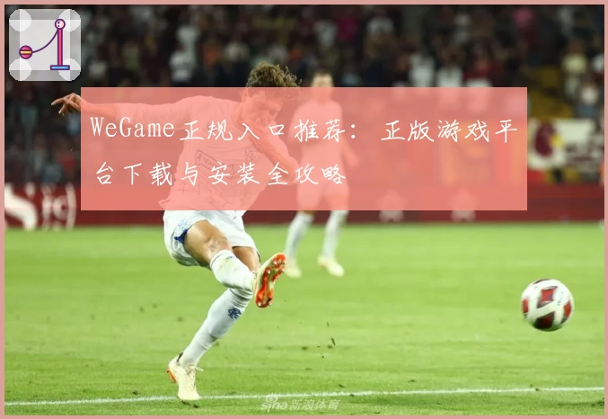WeGame正规入口推荐：正版游戏平台下载与安装全攻略