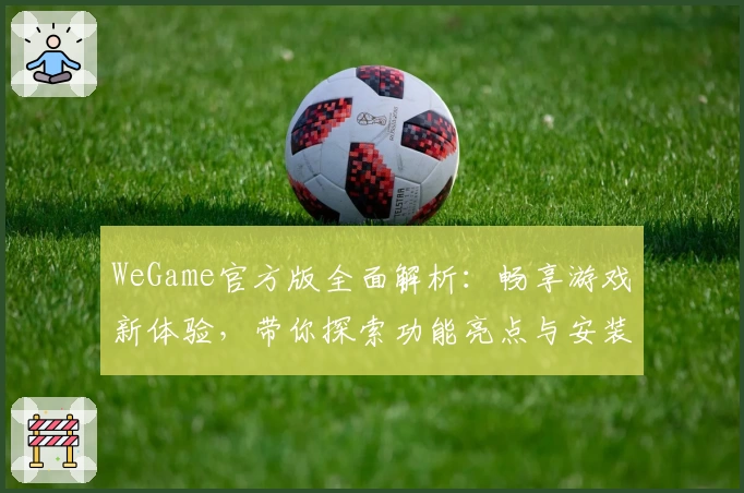 WeGame官方版全面解析：畅享游戏新体验，带你探索功能亮点与安装教程