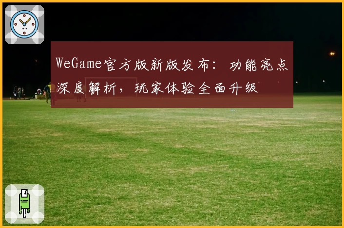 WeGame官方版新版发布：功能亮点深度解析，玩家体验全面升级