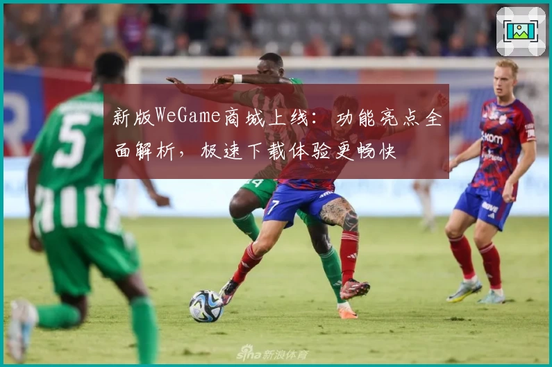 新版WeGame商城上线：功能亮点全面解析，极速下载体验更畅快