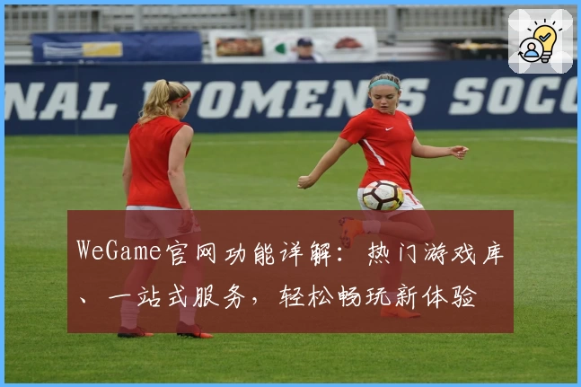 WeGame官网功能详解：热门游戏库、一站式服务，轻松畅玩新体验