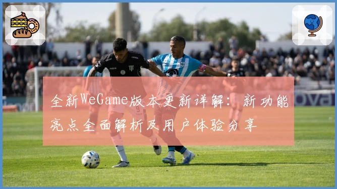 全新WeGame版本更新详解：新功能亮点全面解析及用户体验分享