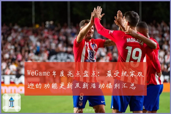 WeGame年度亮点盘点：最受玩家欢迎的功能更新及新活动福利汇总