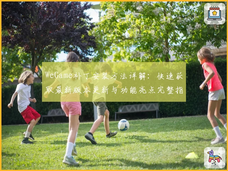 WeGame补丁安装方法详解：快速获取最新版本更新与功能亮点完整指南