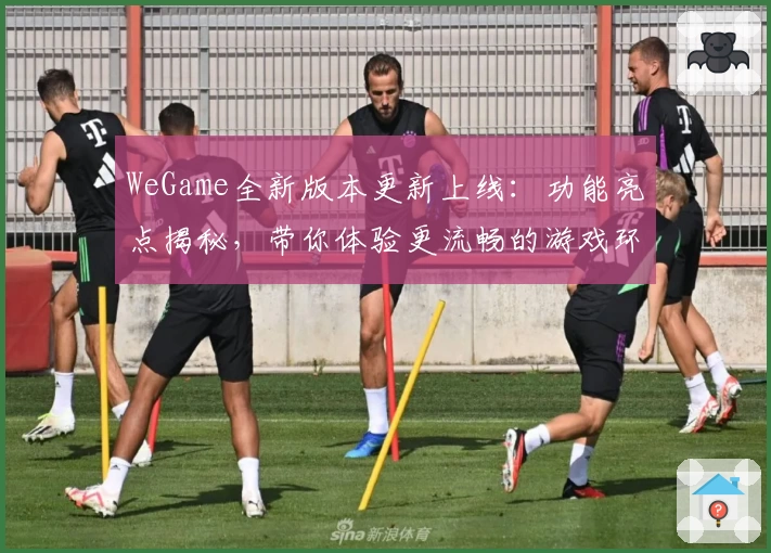 WeGame全新版本更新上线：功能亮点揭秘，带你体验更流畅的游戏环境