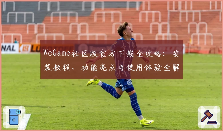 WeGame社区版官方下载全攻略：安装教程、功能亮点与使用体验全解析