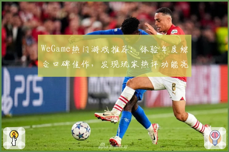 WeGame热门游戏推荐：体验年度综合口碑佳作，发现玩家热评功能亮点