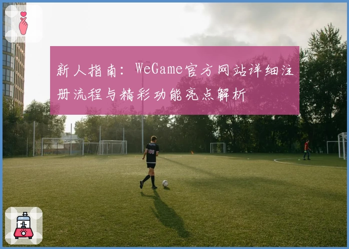 新人指南：WeGame官方网站详细注册流程与精彩功能亮点解析