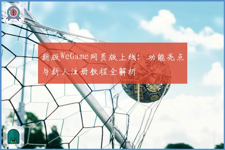 新版WeGame网页版上线：功能亮点与新人注册教程全解析