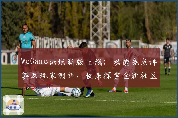 WeGame论坛新版上线：功能亮点详解及玩家测评，快来探索全新社区体验