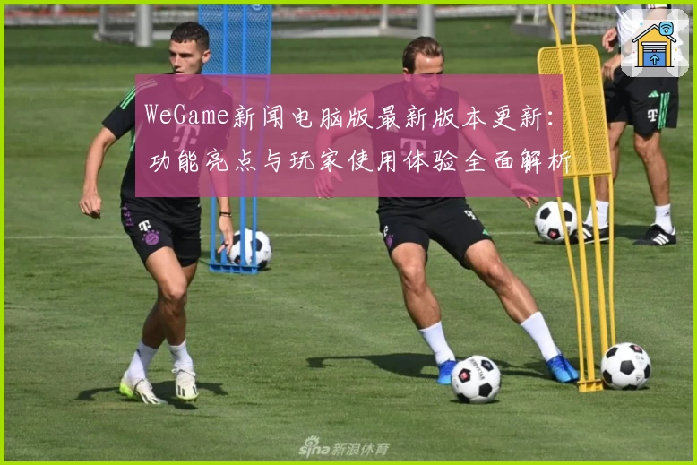 WeGame新闻电脑版最新版本更新：功能亮点与玩家使用体验全面解析