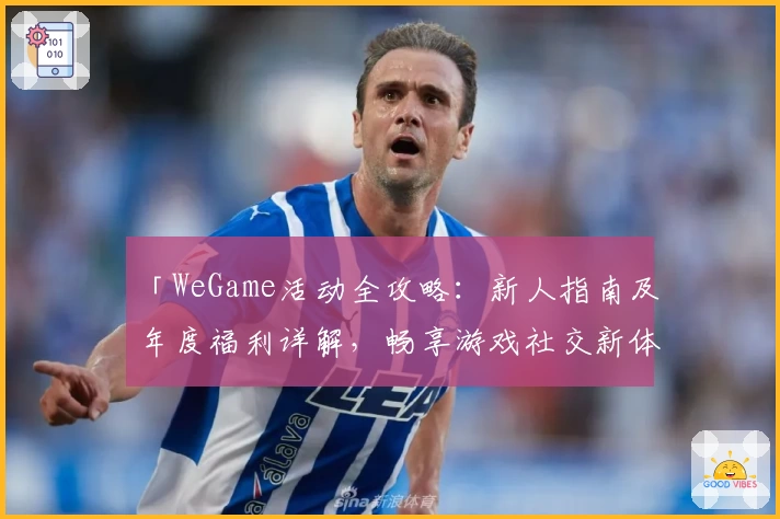 「WeGame活动全攻略：新人指南及年度福利详解，畅享游戏社交新体验」