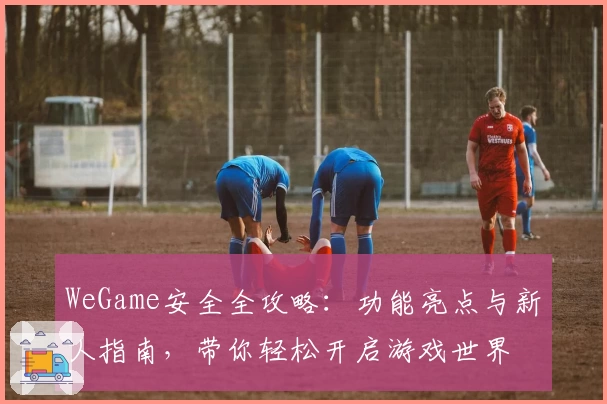 WeGame安全全攻略：功能亮点与新人指南，带你轻松开启游戏世界