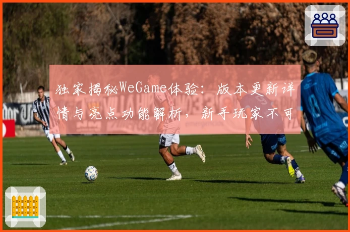 独家揭秘WeGame体验：版本更新详情与亮点功能解析，新手玩家不可错过！