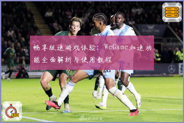 畅享极速游戏体验：WeGame加速功能全面解析与使用教程