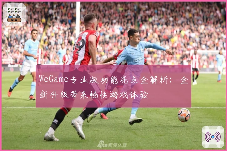 WeGame专业版功能亮点全解析：全新升级带来畅快游戏体验