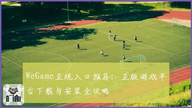 WeGame正规入口推荐：正版游戏平台下载与安装全攻略