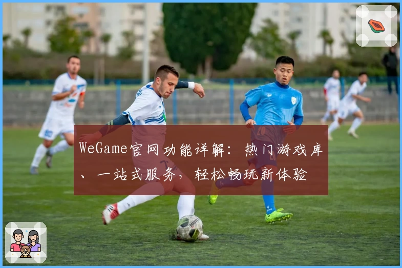 WeGame官网功能详解：热门游戏库、一站式服务，轻松畅玩新体验