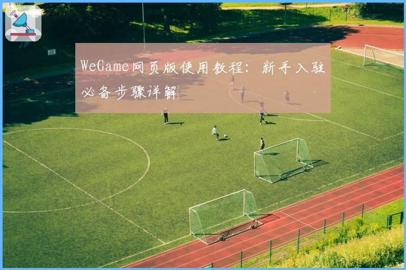 WeGame网页版使用教程：新手入驻必备步骤详解
